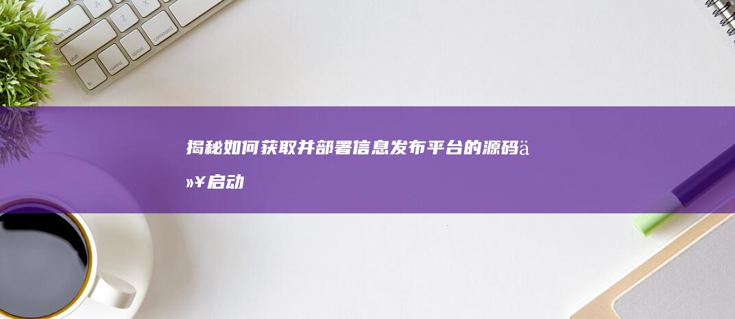 揭秘：如何获取并部署信息发布平台的源码以启动在线业务？