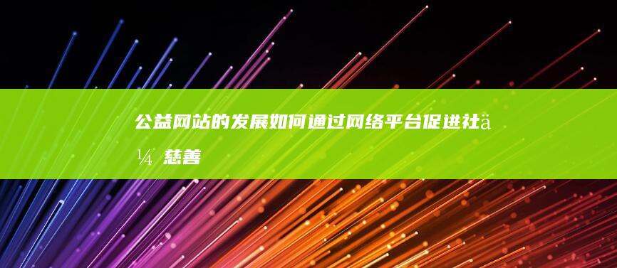 公益网站的发展：如何通过网络平台促进社会慈善事业 (公益网站的发展趋势)