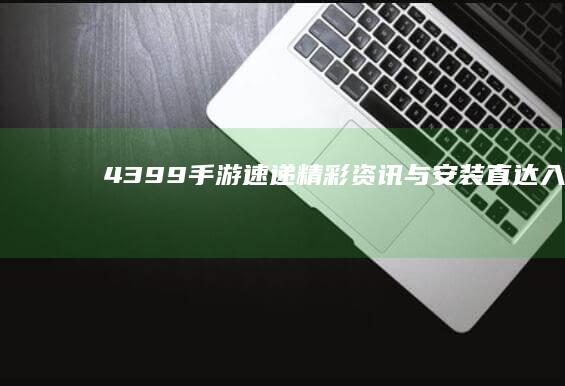 4399手游速递：精彩资讯与安装直达入口