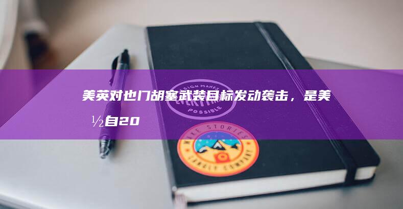 美英对也门胡塞武装目标发动袭击，是美国自 2016 年以来首次对胡塞武装发起袭击，释放了哪些信号？